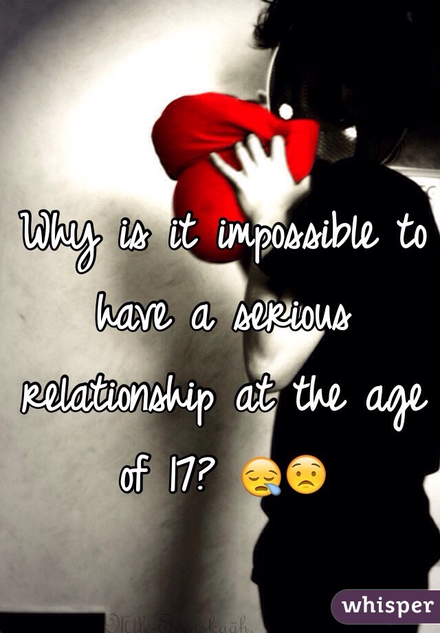 Why is it impossible to have a serious relationship at the age of 17? 😪😟