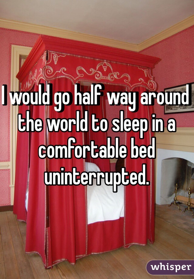 I would go half way around the world to sleep in a comfortable bed uninterrupted. 