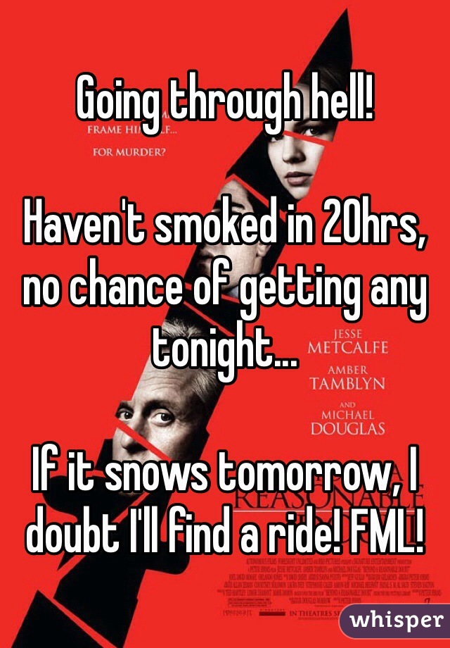 Going through hell! 

Haven't smoked in 20hrs, no chance of getting any tonight...

If it snows tomorrow, I doubt I'll find a ride! FML!
