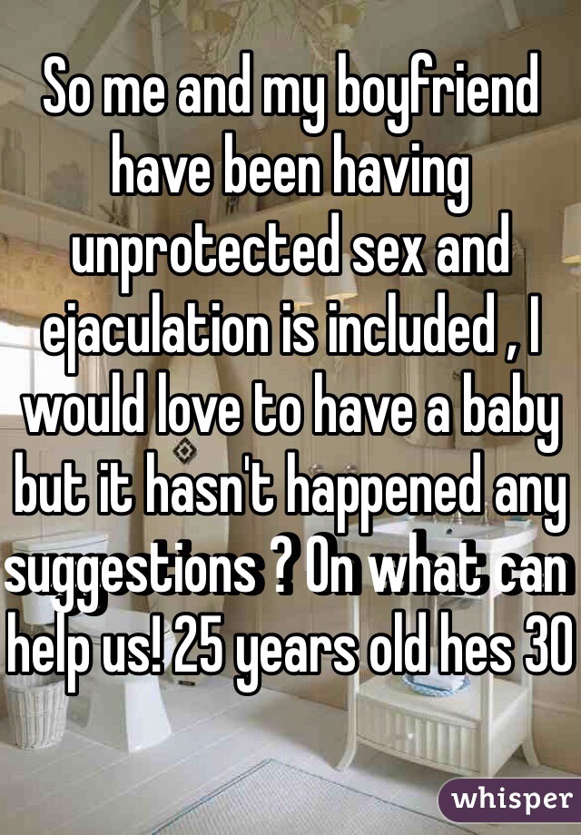 So me and my boyfriend have been having unprotected sex and ejaculation is included , I would love to have a baby but it hasn't happened any suggestions ? On what can help us! 25 years old hes 30