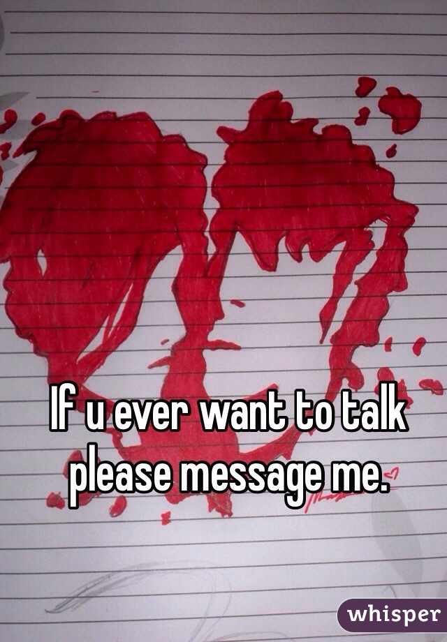 If u ever want to talk please message me. 