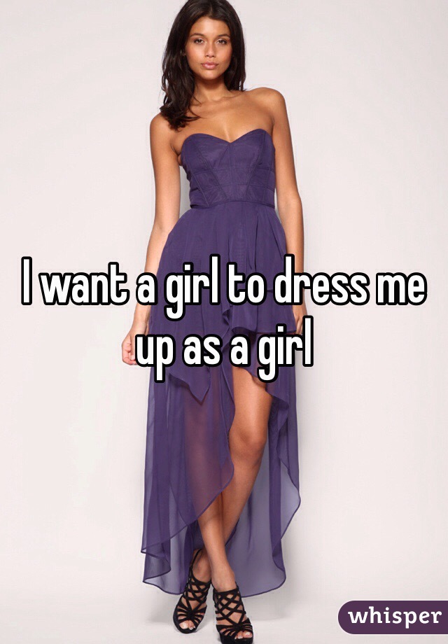 I want a girl to dress me up as a girl