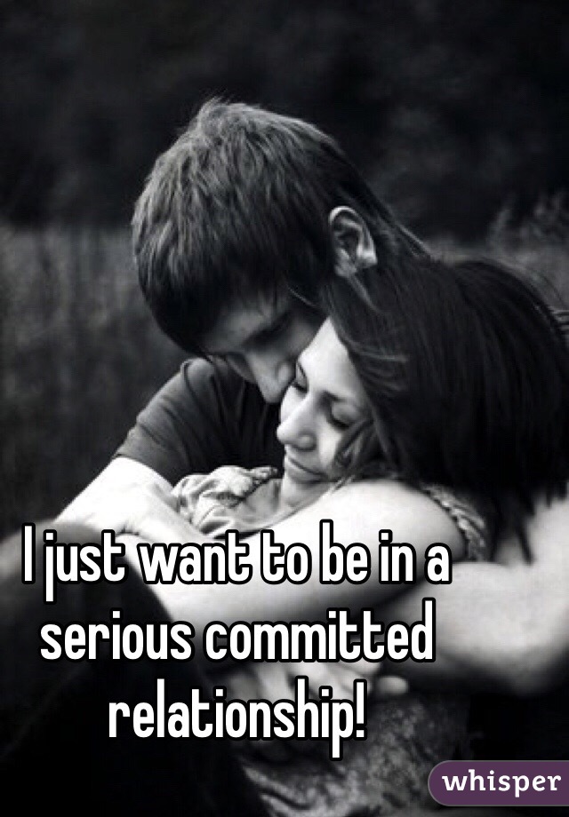 I just want to be in a serious committed relationship! 