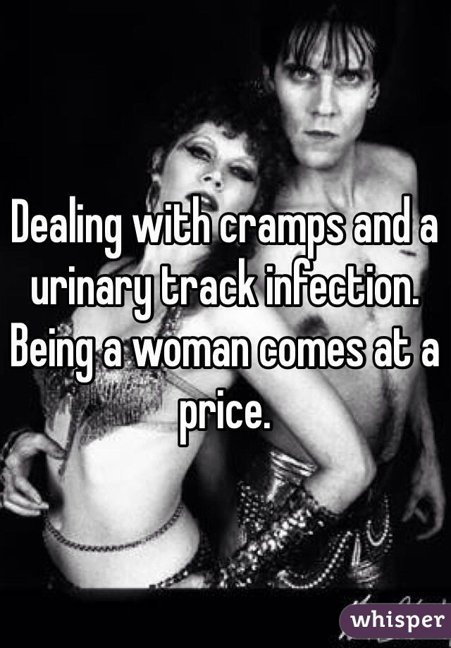 Dealing with cramps and a urinary track infection. Being a woman comes at a price. 