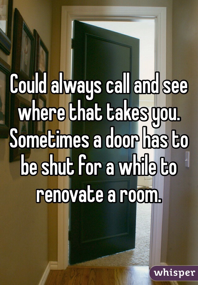 Could always call and see where that takes you. Sometimes a door has to be shut for a while to renovate a room.