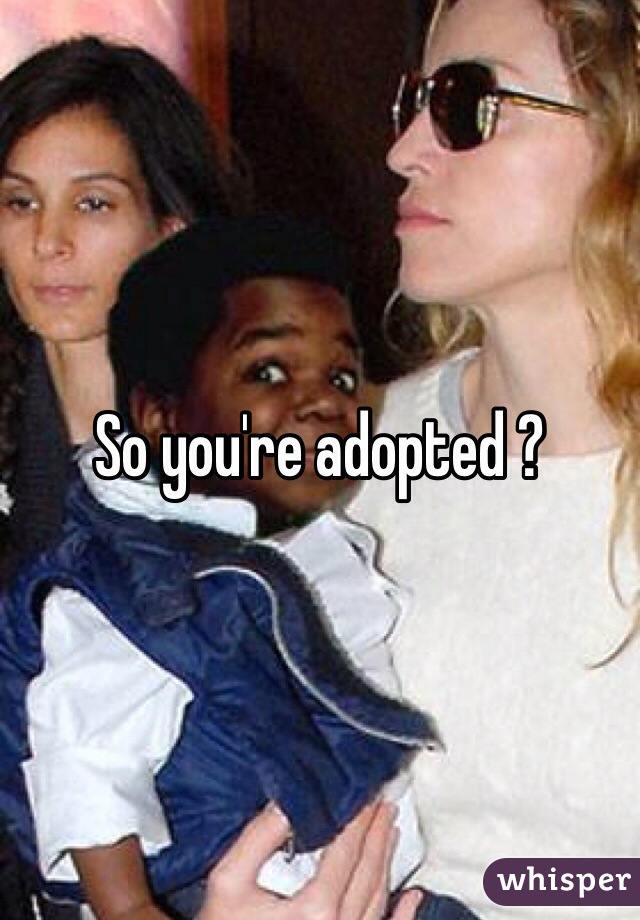 So you're adopted ?