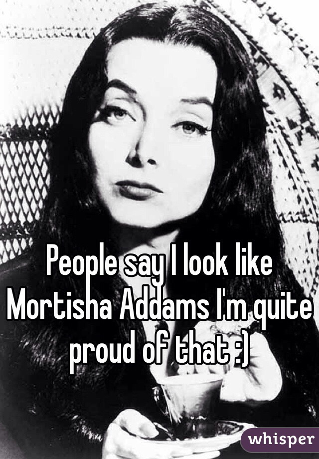 People say I look like Mortisha Addams I'm quite proud of that :) 