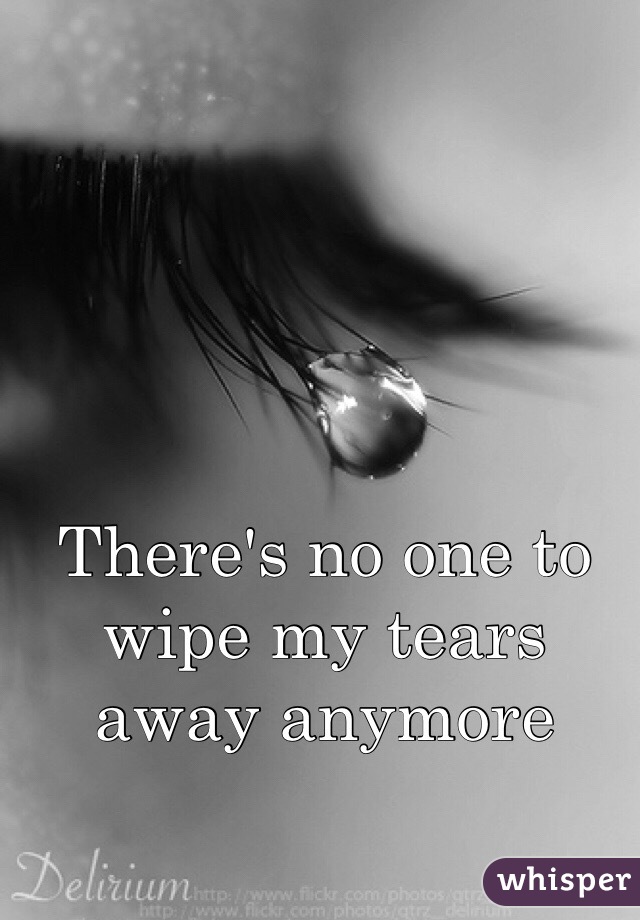There's no one to wipe my tears away anymore
