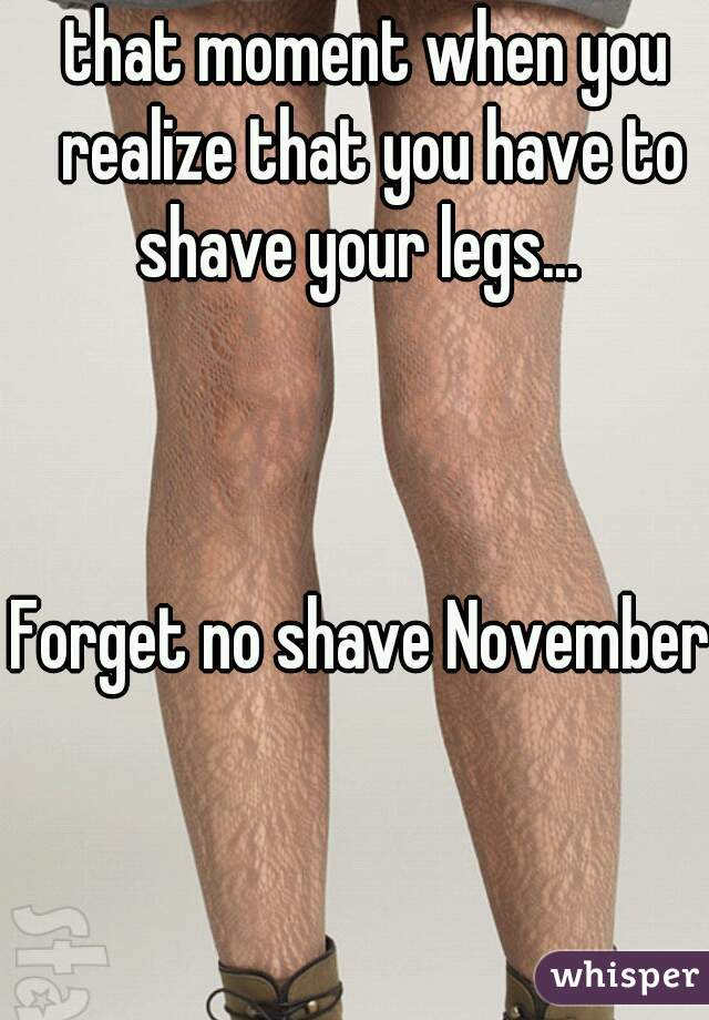 that moment when you realize that you have to shave your legs...  



Forget no shave November 