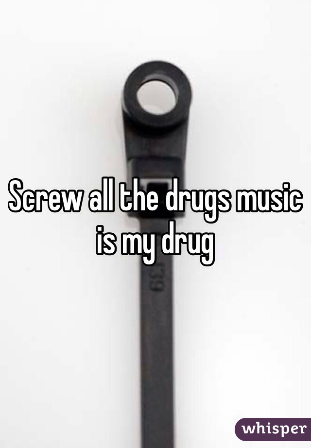 Screw all the drugs music is my drug 