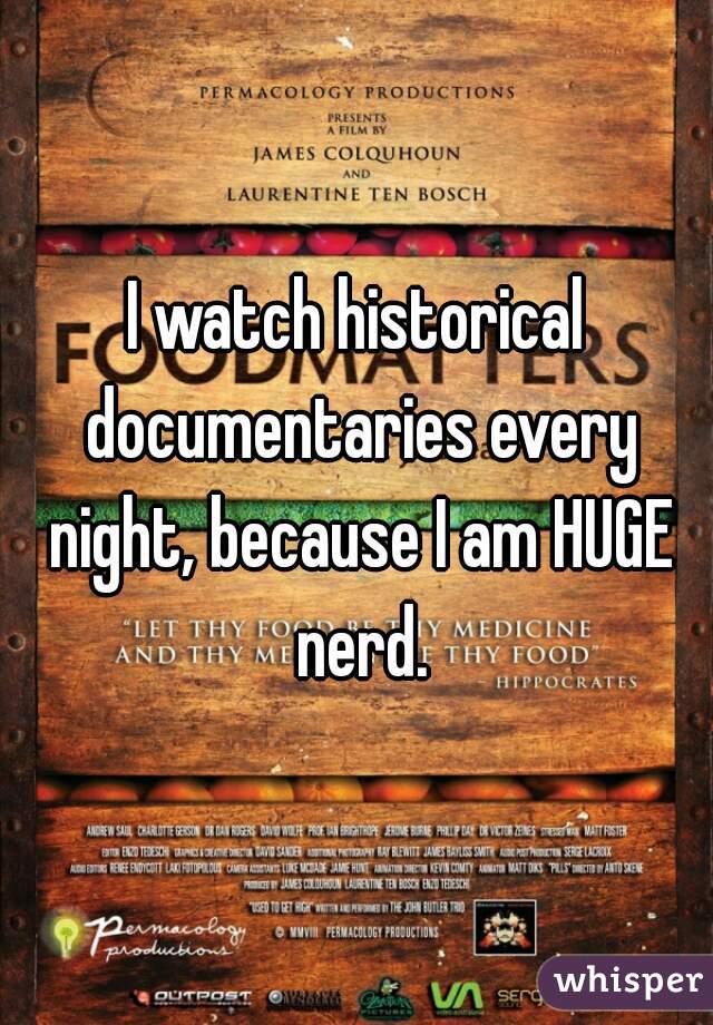 I watch historical documentaries every night, because I am HUGE nerd.