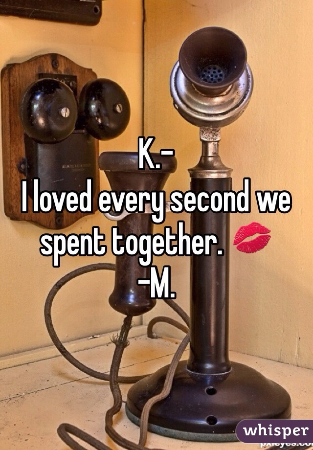 K.-
I loved every second we spent together. 💋
-M.
