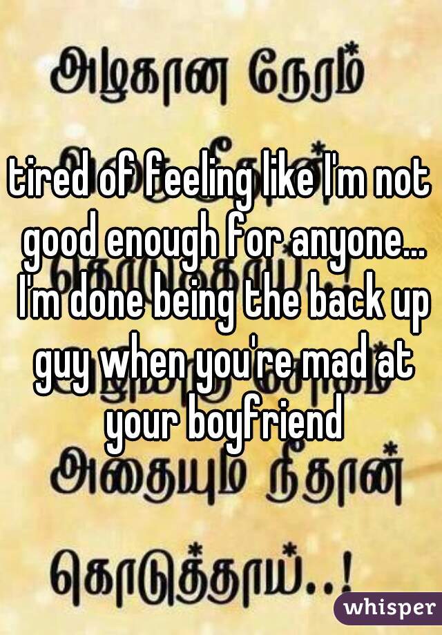 tired of feeling like I'm not good enough for anyone... I'm done being the back up guy when you're mad at your boyfriend