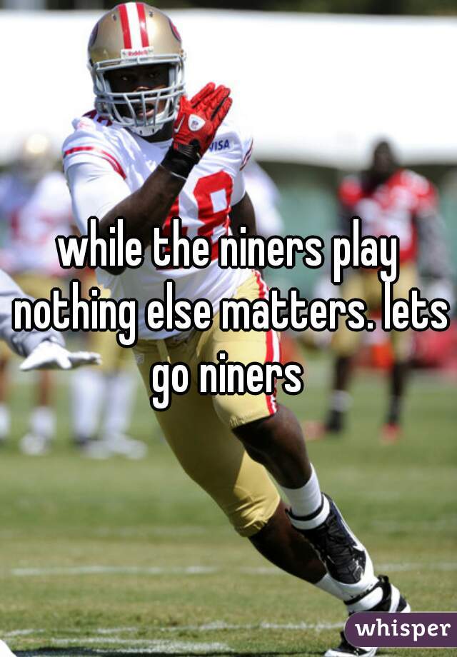 while the niners play nothing else matters. lets go niners 