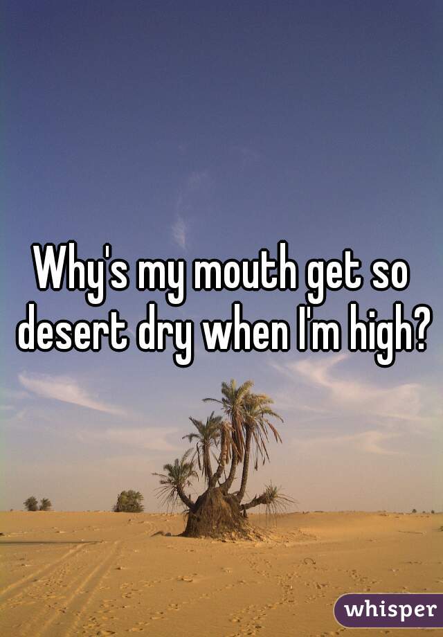 Why's my mouth get so desert dry when I'm high?