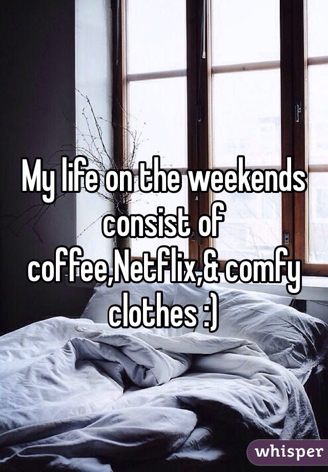 My life on the weekends consist of coffee,Netflix,& comfy clothes :)