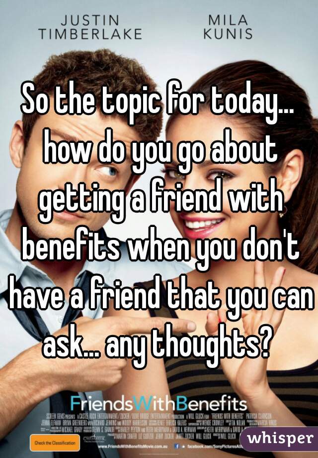 So the topic for today... how do you go about getting a friend with benefits when you don't have a friend that you can ask... any thoughts? 