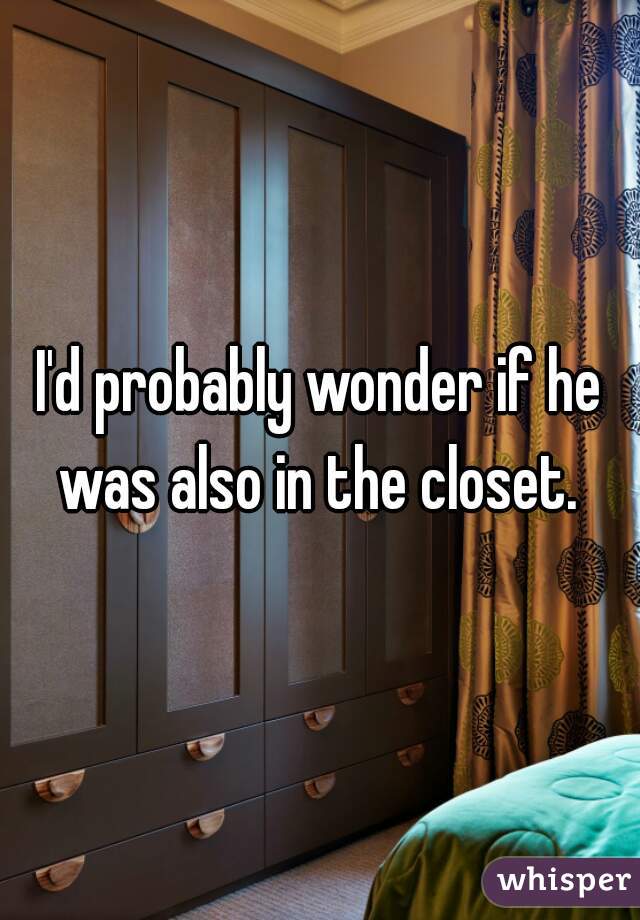 I'd probably wonder if he was also in the closet. 