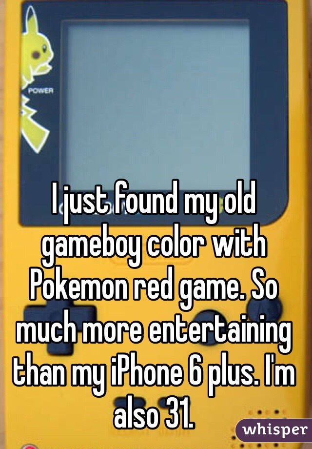 I just found my old gameboy color with Pokemon red game. So much more entertaining than my iPhone 6 plus. I'm also 31.