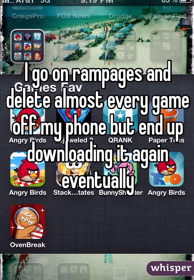 I go on rampages and delete almost every game off my phone but end up downloading it again eventually 
