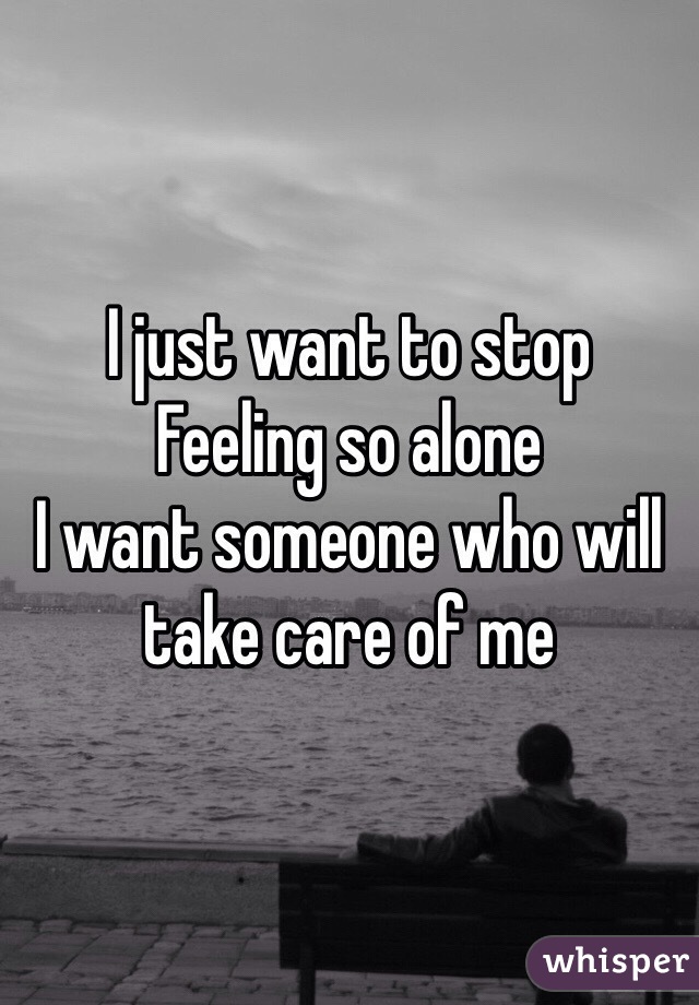 I just want to stop 
Feeling so alone 
I want someone who will take care of me 