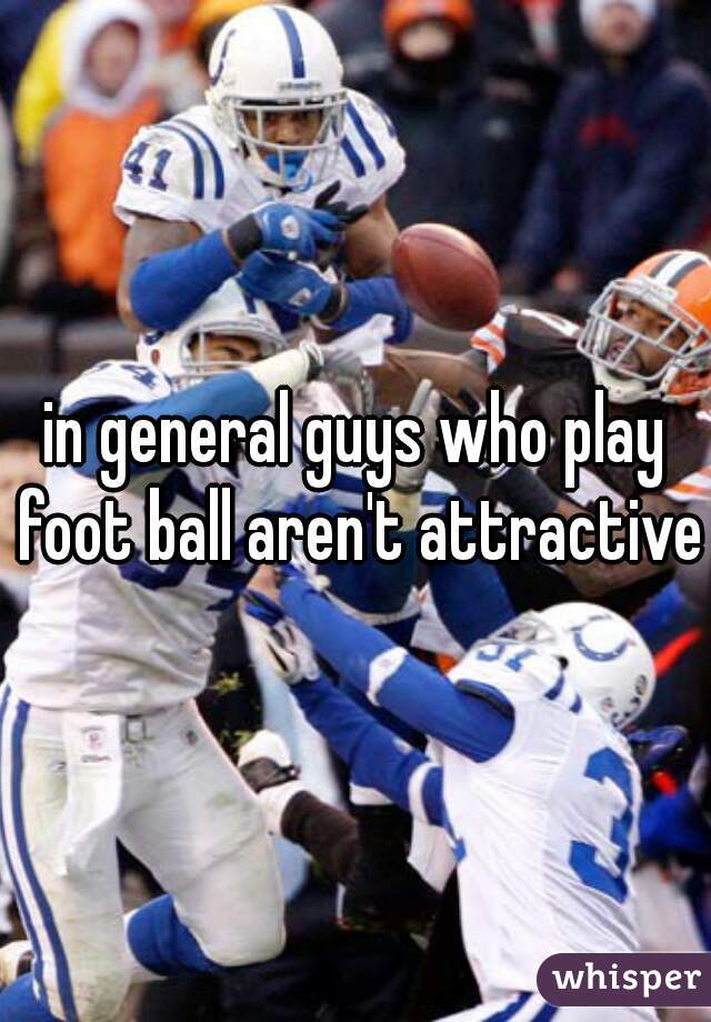 in general guys who play foot ball aren't attractive