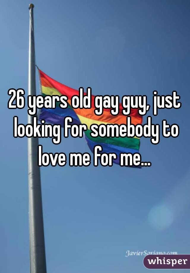 26 years old gay guy, just looking for somebody to love me for me... 
