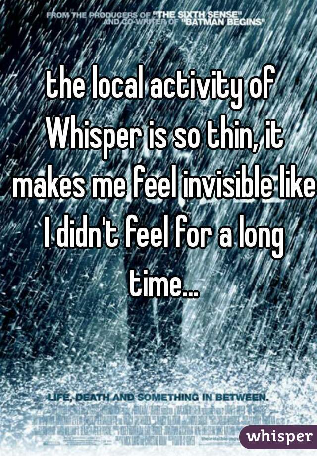 the local activity of Whisper is so thin, it makes me feel invisible like I didn't feel for a long time...