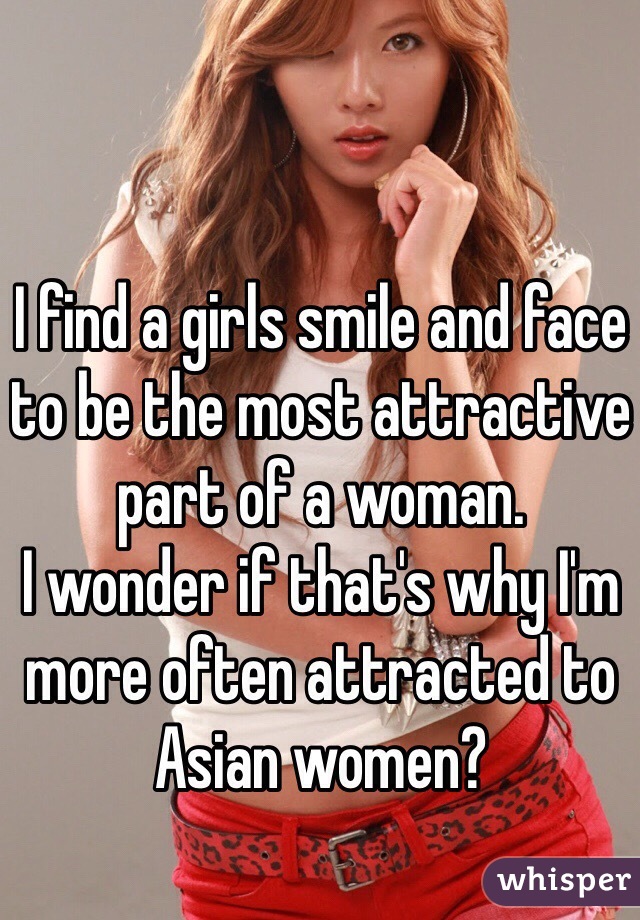 I find a girls smile and face to be the most attractive part of a woman.
I wonder if that's why I'm more often attracted to Asian women?
