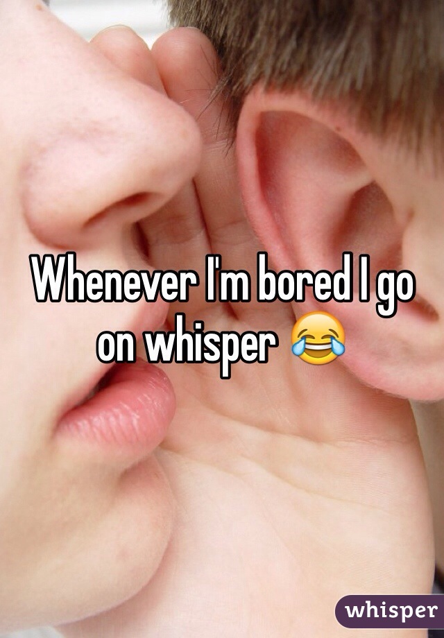Whenever I'm bored I go on whisper 😂