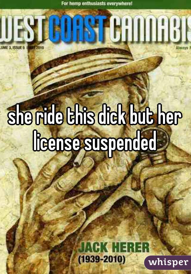 she ride this dick but her license suspended 