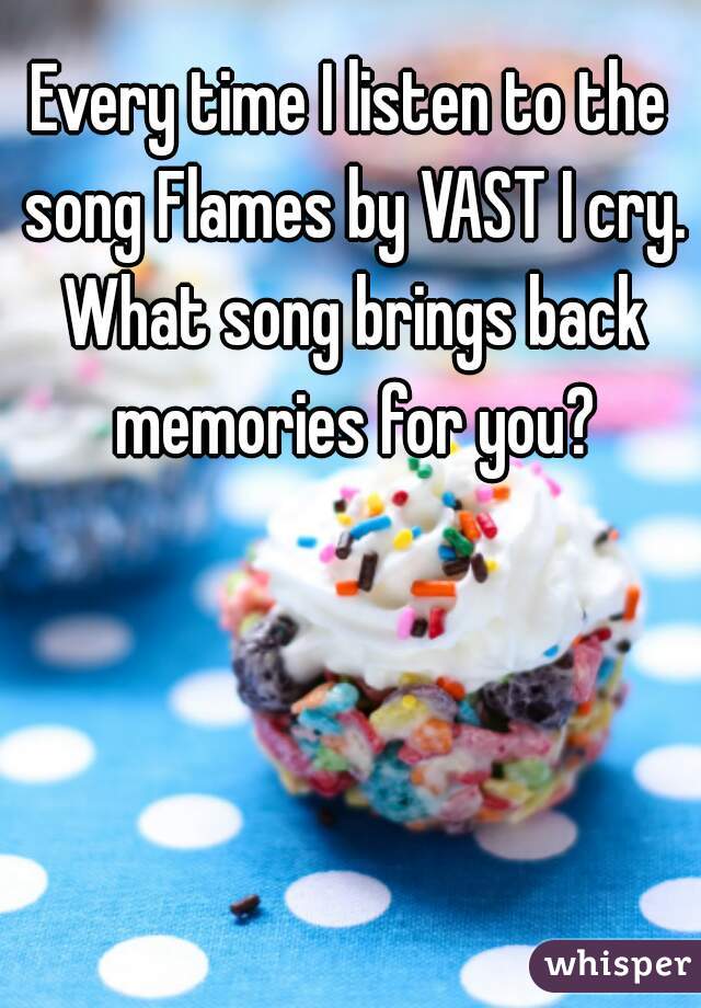 Every time I listen to the song Flames by VAST I cry. What song brings back memories for you?