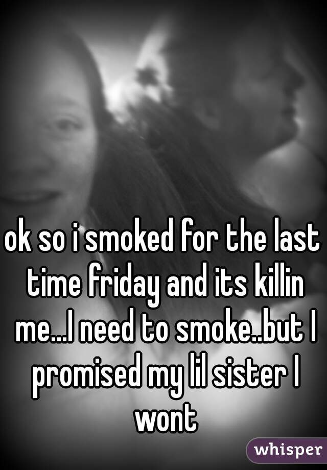 ok so i smoked for the last time friday and its killin me...I need to smoke..but I promised my lil sister I wont