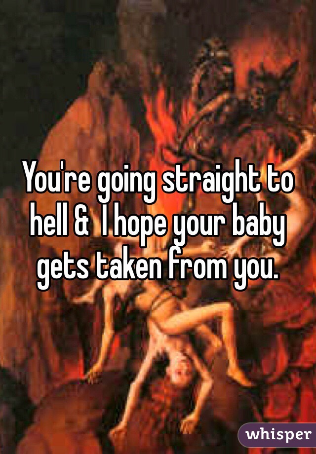 You're going straight to hell &  I hope your baby gets taken from you. 
