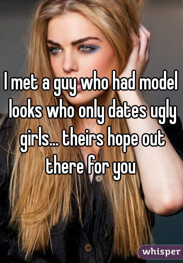 I met a guy who had model looks who only dates ugly girls... theirs hope out there for you 