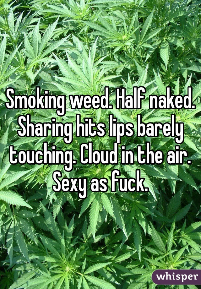Smoking weed. Half naked. Sharing hits lips barely touching. Cloud in the air. Sexy as fuck. 