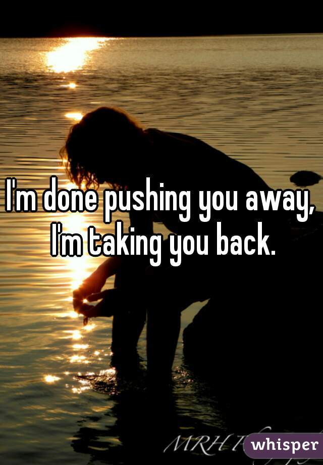 I'm done pushing you away, I'm taking you back.