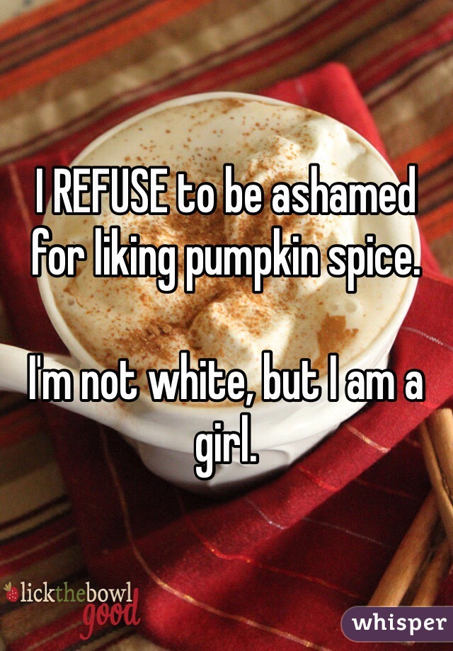 I REFUSE to be ashamed for liking pumpkin spice. 

I'm not white, but I am a girl. 