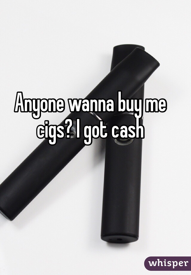 Anyone wanna buy me cigs? I got cash 