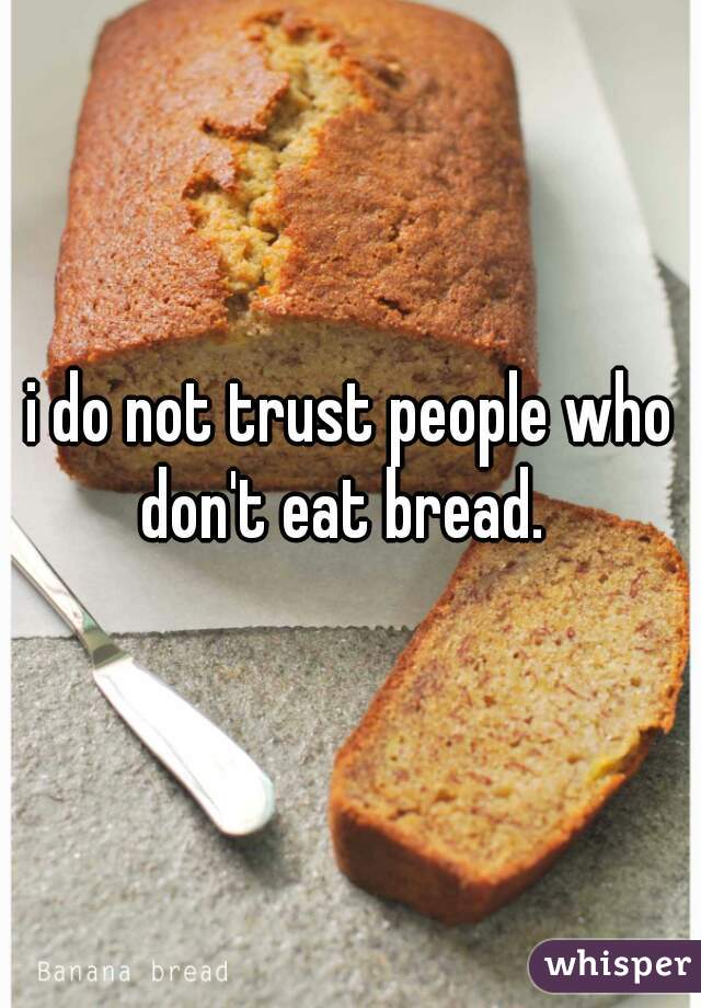 i do not trust people who don't eat bread.  