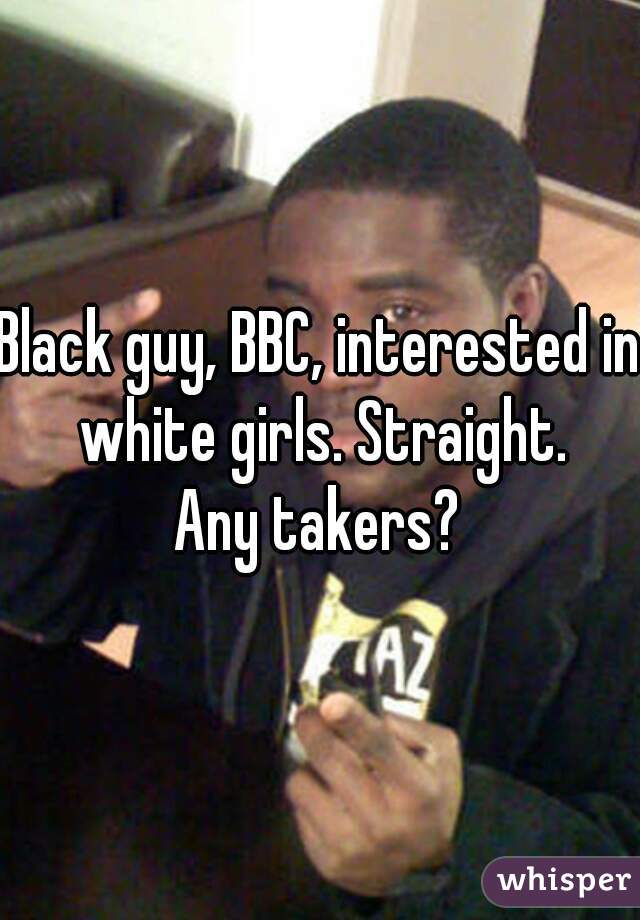Black guy, BBC, interested in white girls. Straight.













Any takers?


