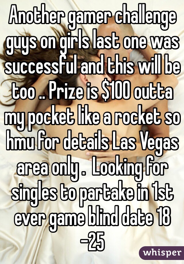 Another gamer challenge guys on girls last one was successful and this will be too .. Prize is $100 outta my pocket like a rocket so hmu for details Las Vegas area only .  Looking for singles to partake in 1st ever game blind date 18 -25 