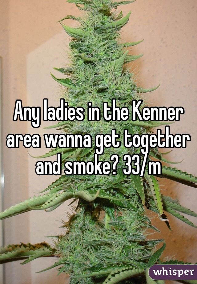 Any ladies in the Kenner area wanna get together and smoke? 33/m