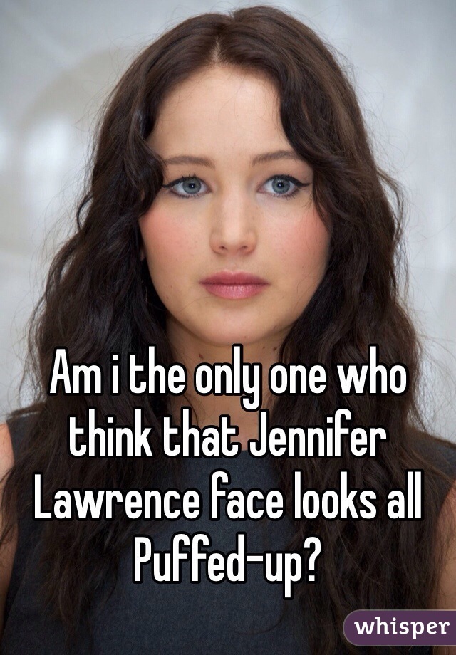 Am i the only one who think that Jennifer Lawrence face looks all Puffed-up?