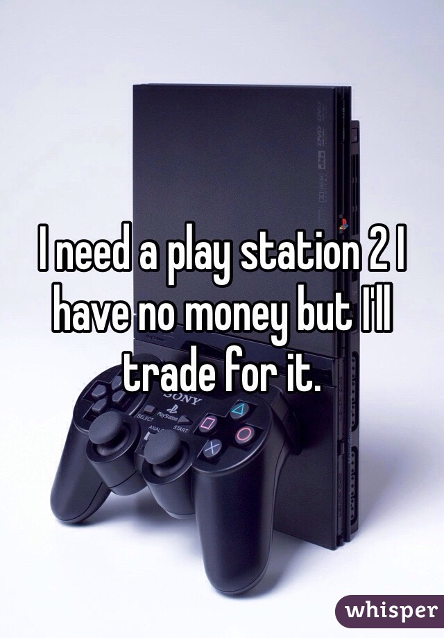 I need a play station 2 I have no money but I'll trade for it.