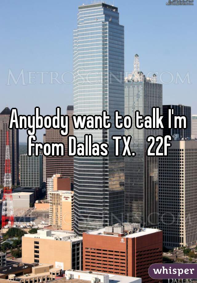 Anybody want to talk I'm from Dallas TX.   22f