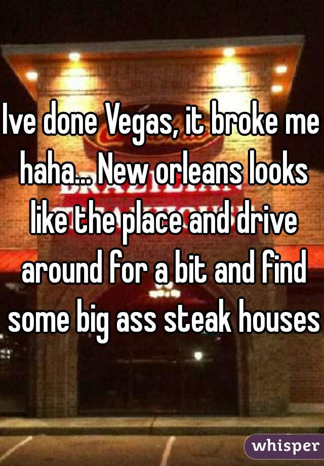 Ive done Vegas, it broke me haha... New orleans looks like the place and drive around for a bit and find some big ass steak houses