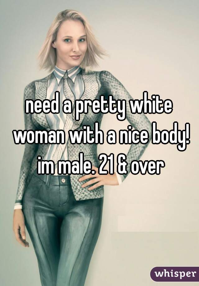 need a pretty white woman with a nice body! im male. 21 & over