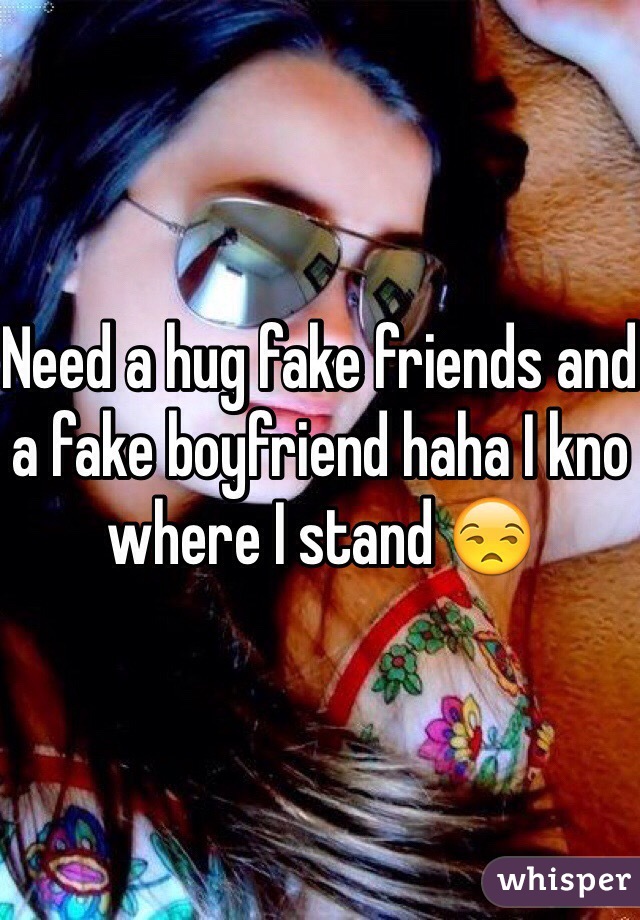Need a hug fake friends and a fake boyfriend haha I kno where I stand 😒