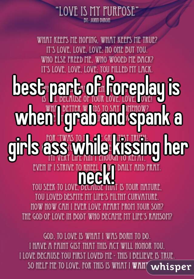 best part of foreplay is when I grab and spank a girls ass while kissing her neck! 
